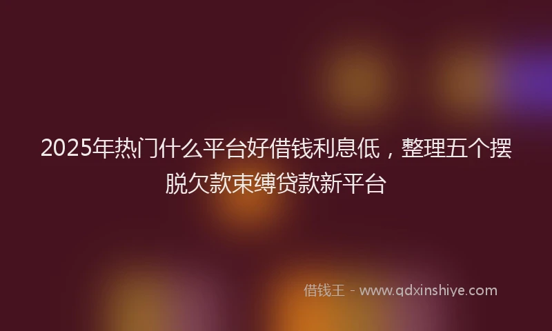2025年热门什么平台好借钱利息低，整理五个摆脱欠款束缚贷款新平台