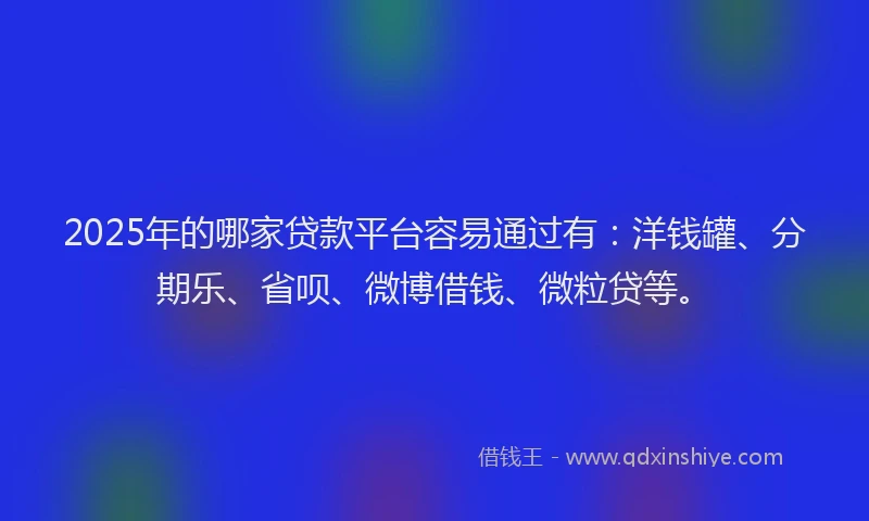 2025年的哪家贷款平台容易通过有：洋钱罐、分期乐、省呗、微博借钱、微粒贷等。