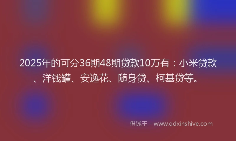 2025年的可分36期48期贷款10万有：小米贷款、洋钱罐、安逸花、随身贷、柯基贷等。