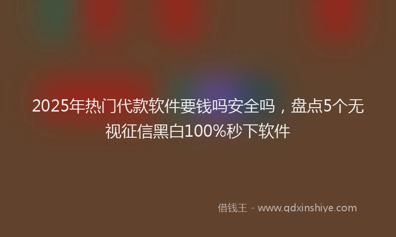 2025年热门代款软件要钱吗安全吗，盘点5个无视征信黑白100%秒下软件