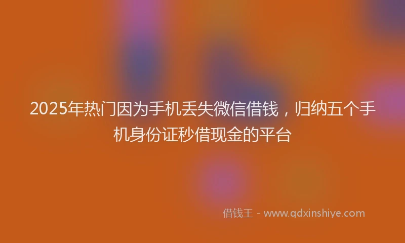 2025年热门因为手机丢失微信借钱，归纳五个手机身份证秒借现金的平台