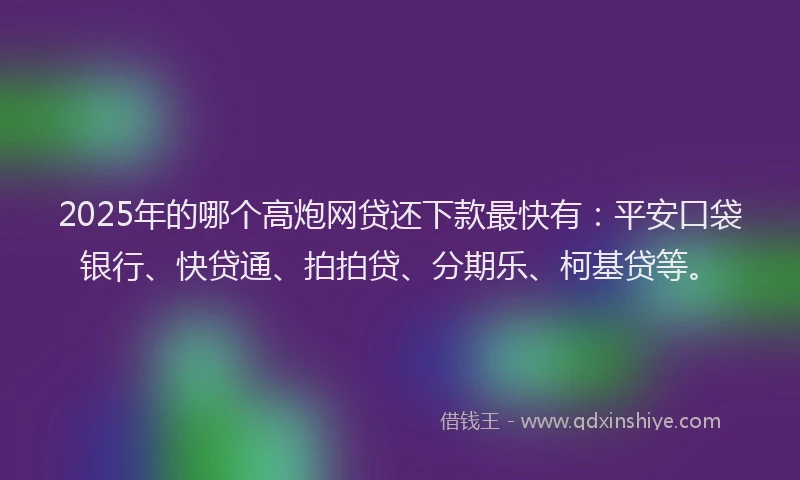2025年的哪个高炮网贷还下款最快有：平安口袋银行、快贷通、拍拍贷、分期乐、柯基贷等。