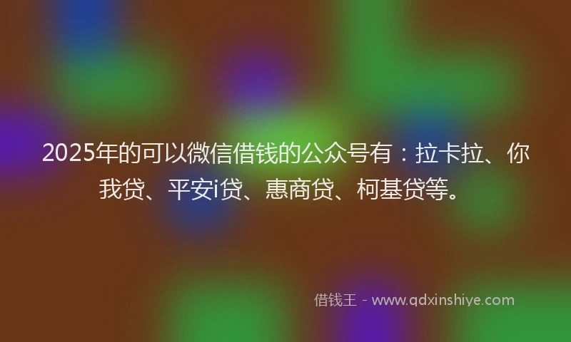 2025年的可以微信借钱的公众号有：拉卡拉、你我贷、平安i贷、惠商贷、柯基贷等。