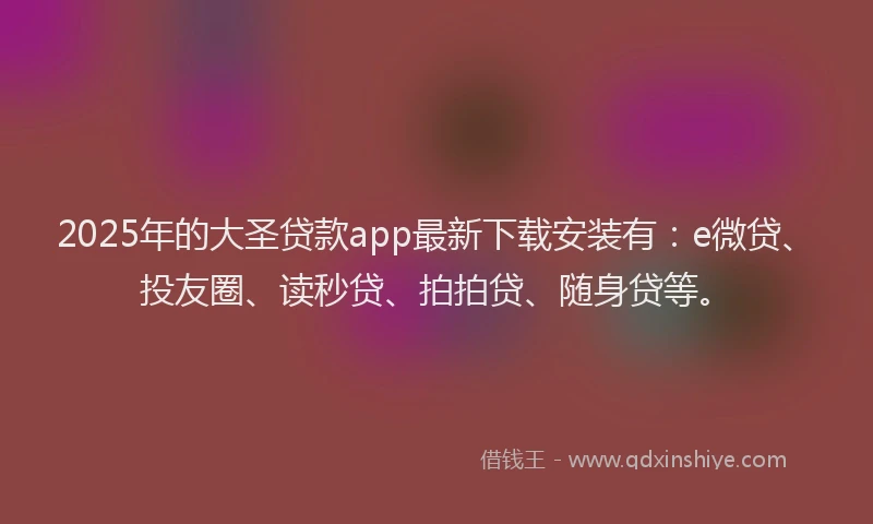 2025年的大圣贷款app最新下载安装有：e微贷、投友圈、读秒贷、拍拍贷、随身贷等。