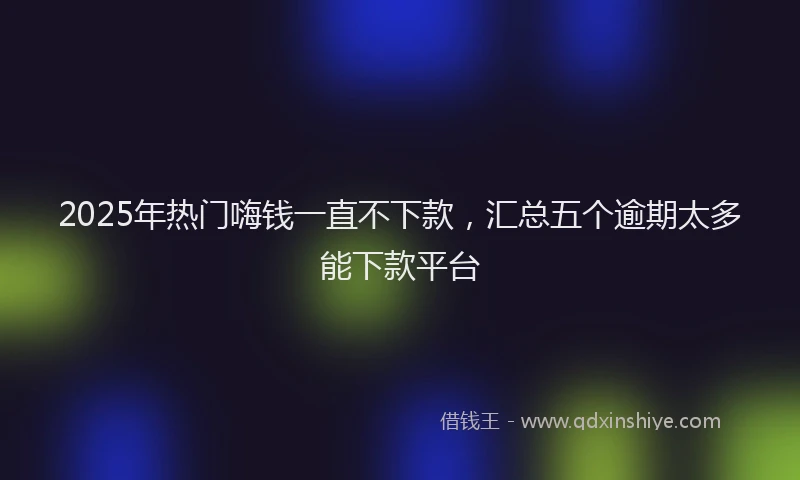 2025年热门嗨钱一直不下款，汇总五个逾期太多能下款平台