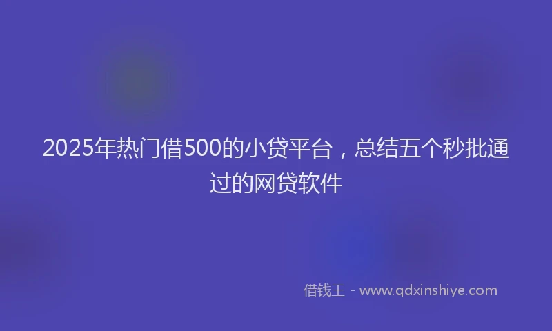 2025年热门借500的小贷平台，总结五个秒批通过的网贷软件