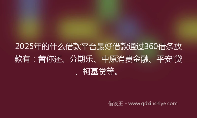 2025年的什么借款平台最好借款通过360借条放款有：替你还、分期乐、中原消费金融、平安i贷、柯基贷等。