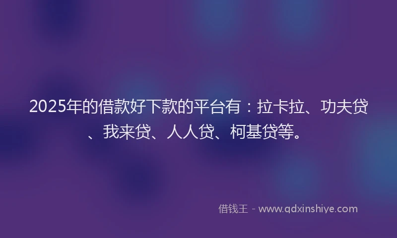 2025年的借款好下款的平台有：拉卡拉、功夫贷、我来贷、人人贷、柯基贷等。