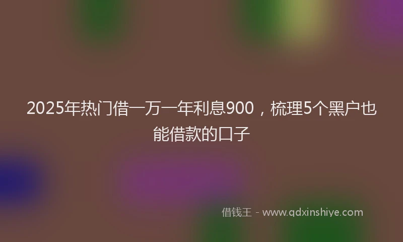 2025年热门借一万一年利息900，梳理5个黑户也能借款的口子