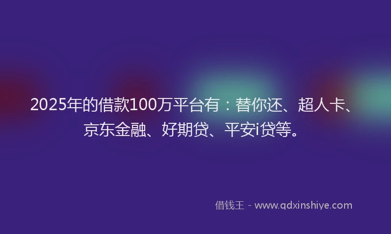 2025年的借款100万平台有：替你还、超人卡、京东金融、好期贷、平安i贷等。