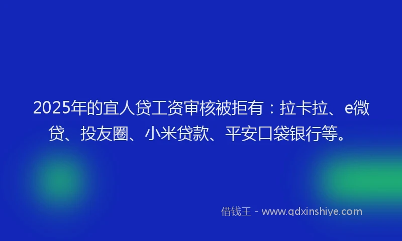2025年的宜人贷工资审核被拒有：拉卡拉、e微贷、投友圈、小米贷款、平安口袋银行等。