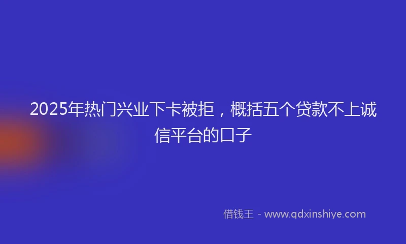 2025年热门兴业下卡被拒，概括五个贷款不上诚信平台的口子