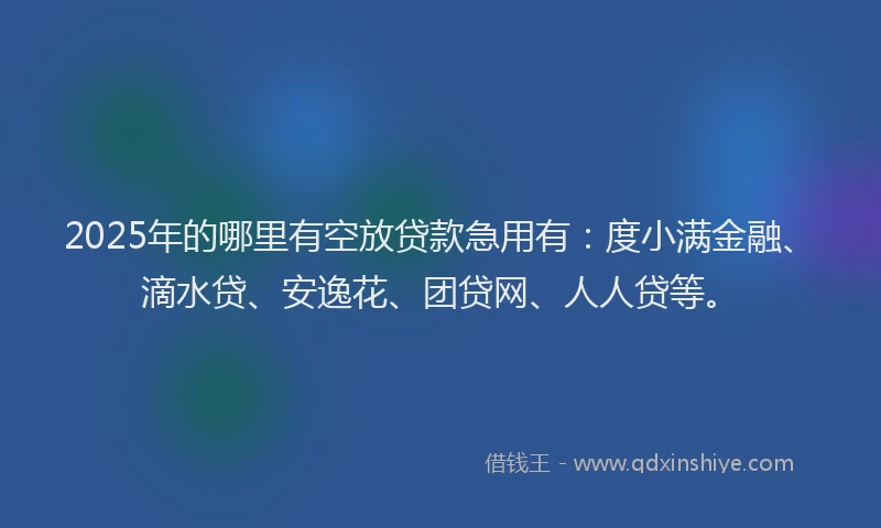 2025年的哪里有空放贷款急用有：度小满金融、滴水贷、安逸花、团贷网、人人贷等。