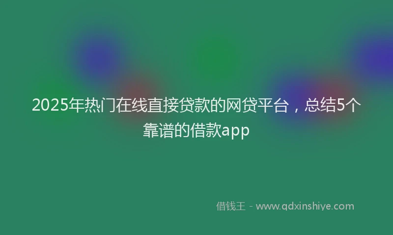 2025年热门在线直接贷款的网贷平台，总结5个靠谱的借款app