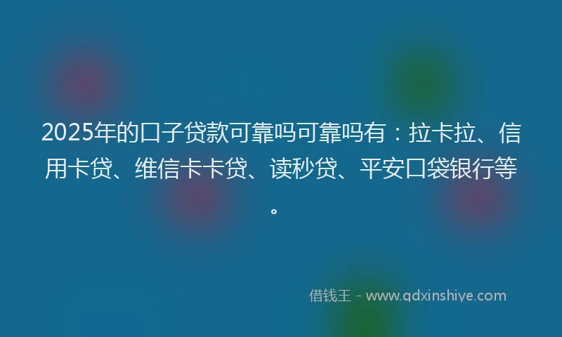 2025年的口子贷款可靠吗可靠吗有：拉卡拉、信用卡贷、维信卡卡贷、读秒贷、平安口袋银行等。