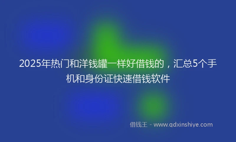 2025年热门和洋钱罐一样好借钱的，汇总5个手机和身份证快速借钱软件
