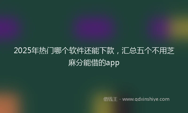 2025年热门哪个软件还能下款，汇总五个不用芝麻分能借的app