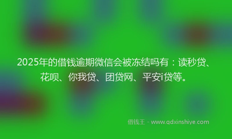 2025年的借钱逾期微信会被冻结吗有：读秒贷、花呗、你我贷、团贷网、平安i贷等。
