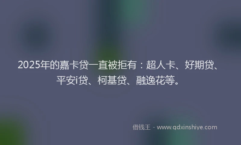 2025年的嘉卡贷一直被拒有：超人卡、好期贷、平安i贷、柯基贷、融逸花等。