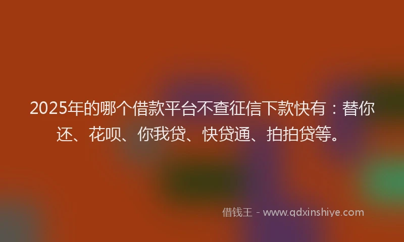 2025年的哪个借款平台不查征信下款快有：替你还、花呗、你我贷、快贷通、拍拍贷等。