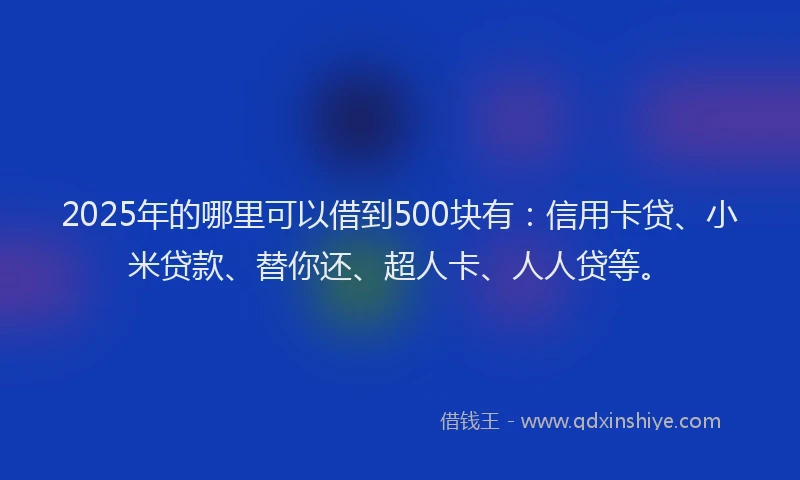 2025年的哪里可以借到500块有：信用卡贷、小米贷款、替你还、超人卡、人人贷等。