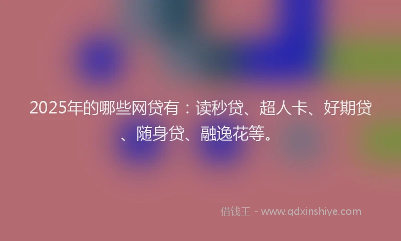 2025年的哪些网贷有：读秒贷、超人卡、好期贷、随身贷、融逸花等。