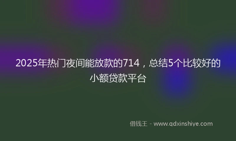 2025年热门夜间能放款的714，总结5个比较好的小额贷款平台