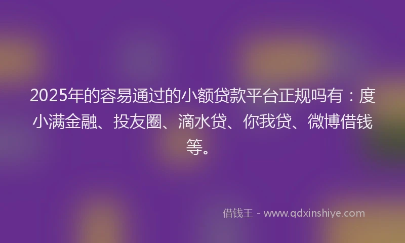2025年的容易通过的小额贷款平台正规吗有：度小满金融、投友圈、滴水贷、你我贷、微博借钱等。