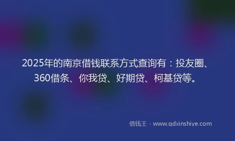 2025年的南京借钱联系方式查询有：投友圈、360借条、你我贷、好期贷、柯基贷等。