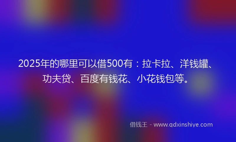 2025年的哪里可以借500有：拉卡拉、洋钱罐、功夫贷、百度有钱花、小花钱包等。