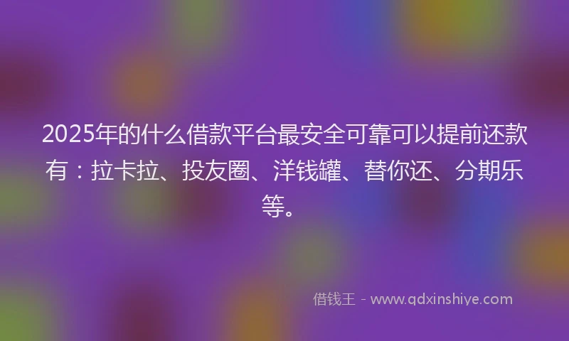 2025年的什么借款平台最安全可靠可以提前还款有：拉卡拉、投友圈、洋钱罐、替你还、分期乐等。