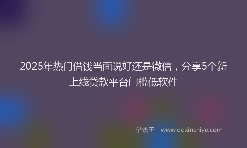 2025年热门借钱当面说好还是微信，分享5个新上线贷款平台门槛低软件