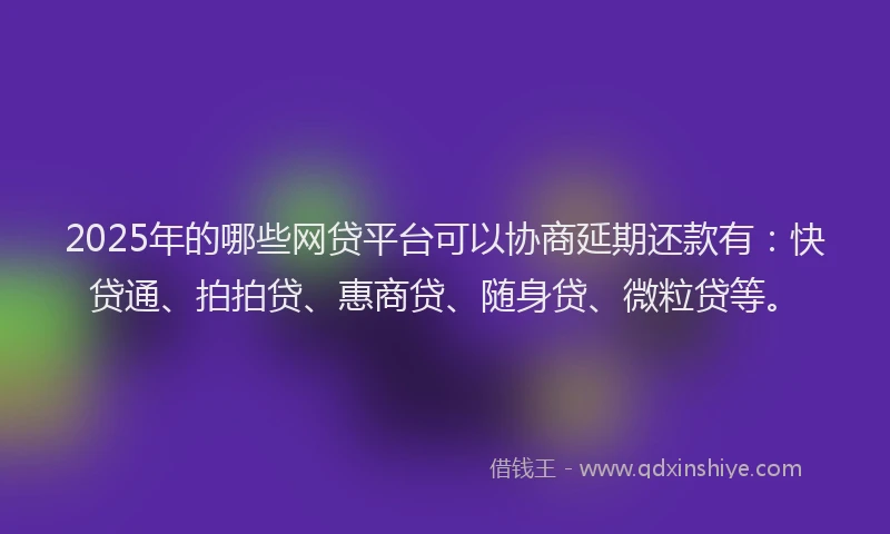 2025年的哪些网贷平台可以协商延期还款有：快贷通、拍拍贷、惠商贷、随身贷、微粒贷等。