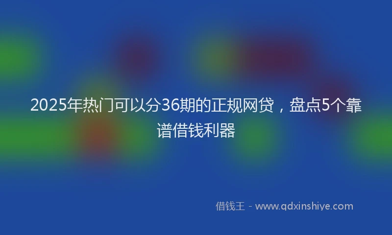 2025年热门可以分36期的正规网贷，盘点5个靠谱借钱利器