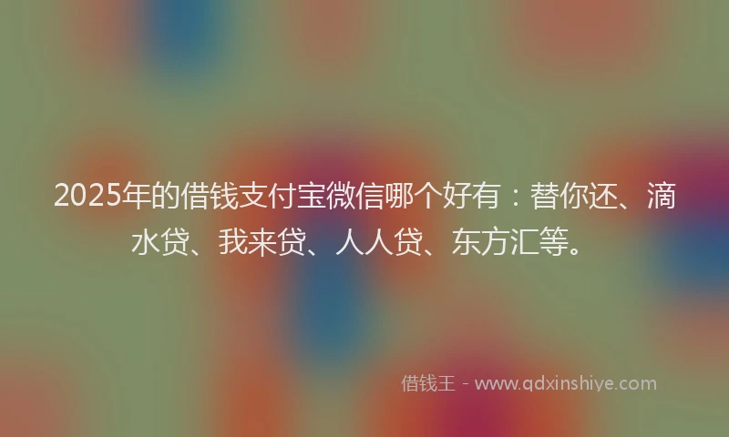 2025年的借钱支付宝微信哪个好有：替你还、滴水贷、我来贷、人人贷、东方汇等。