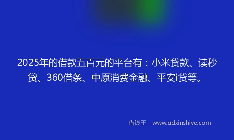 2025年的借款五百元的平台有:小米贷款、读秒贷、360借条、中原消费金融、平安i贷等。