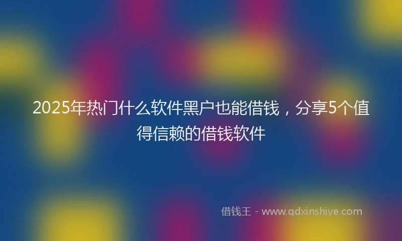 2025年热门什么软件黑户也能借钱，分享5个值得信赖的借钱软件