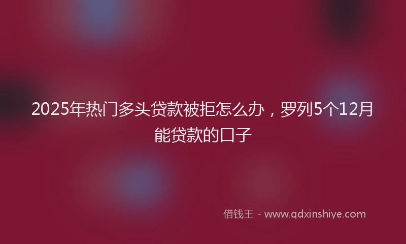 2025年热门多头贷款被拒怎么办，罗列5个12月能贷款的口子