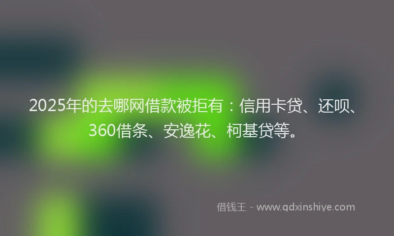 2025年的去哪网借款被拒有：信用卡贷、还呗、360借条、安逸花、柯基贷等。