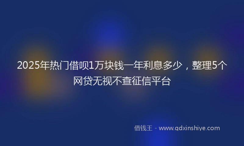 2025年热门借呗1万块钱一年利息多少，整理5个网贷无视不查征信平台
