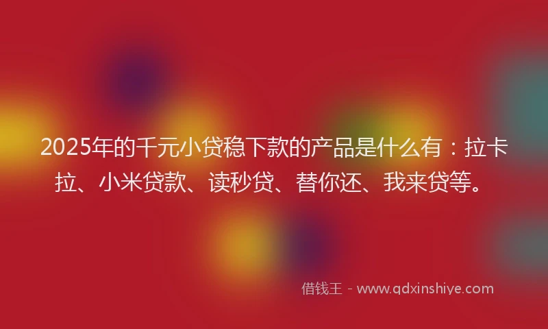 2025年的千元小贷稳下款的产品是什么有：拉卡拉、小米贷款、读秒贷、替你还、我来贷等。