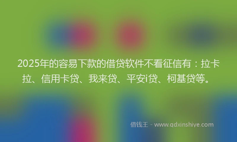 2025年的容易下款的借贷软件不看征信有：拉卡拉、信用卡贷、我来贷、平安i贷、柯基贷等。