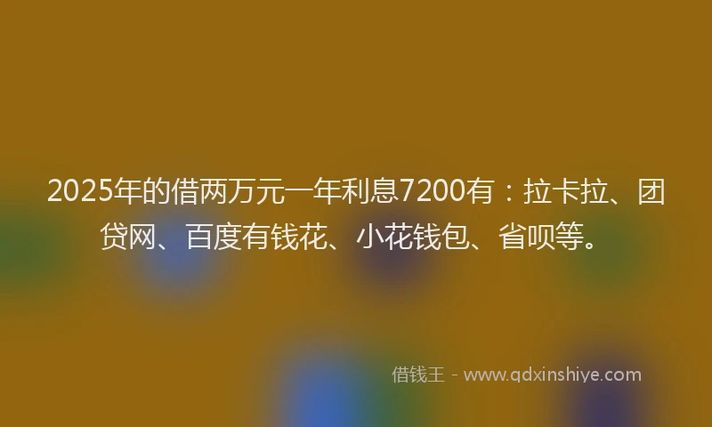 2025年的借两万元一年利息7200有：拉卡拉、团贷网、百度有钱花、小花钱包、省呗等。