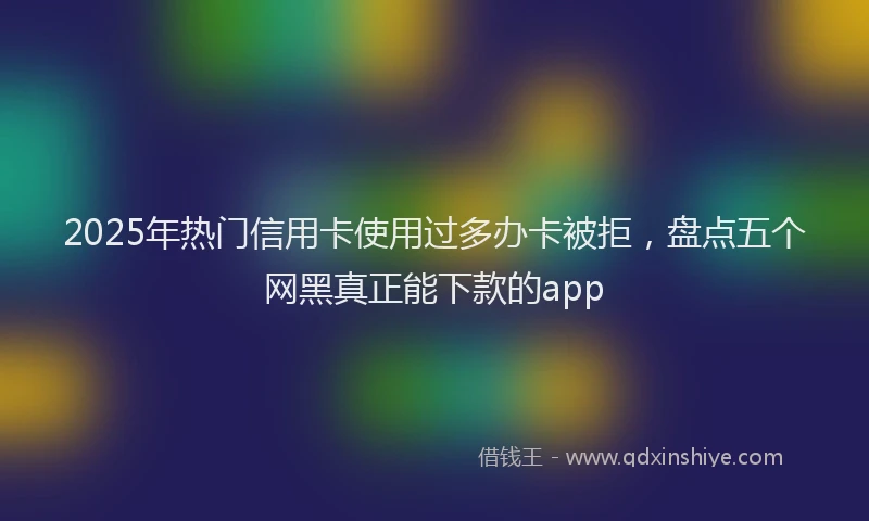 2025年热门信用卡使用过多办卡被拒，盘点五个网黑真正能下款的app