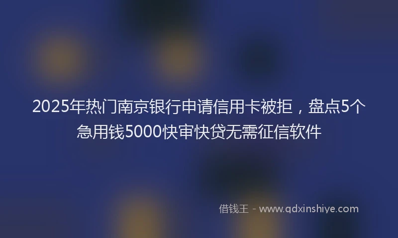 2025年热门南京银行申请信用卡被拒，盘点5个急用钱5000快审快贷无需征信软件