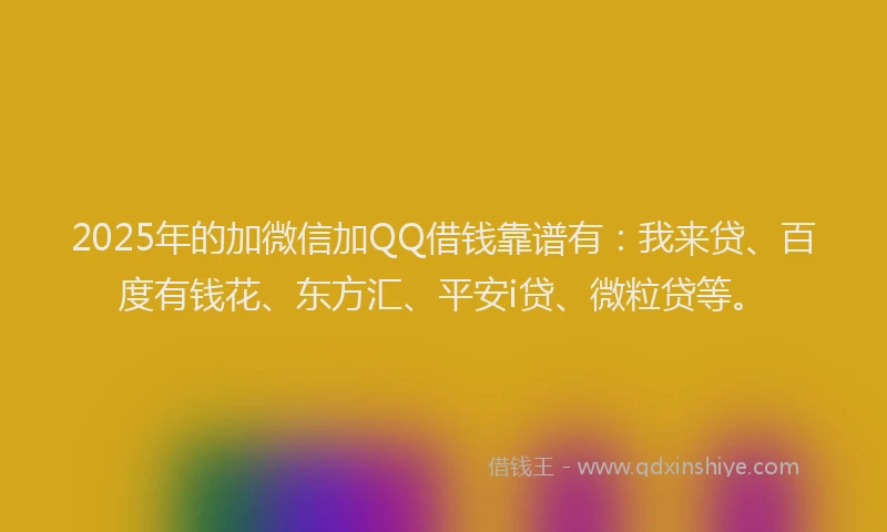 2025年的加微信加QQ借钱靠谱有：我来贷、百度有钱花、东方汇、平安i贷、微粒贷等。