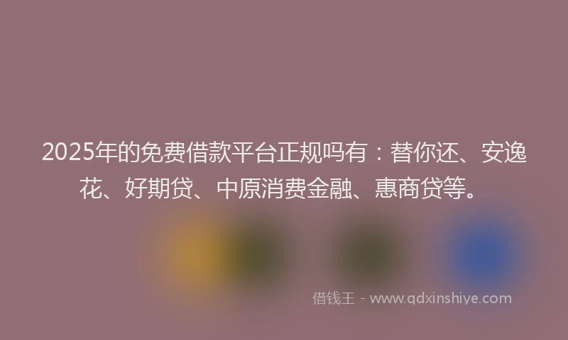 2025年的免费借款平台正规吗有：替你还、安逸花、好期贷、中原消费金融、惠商贷等。