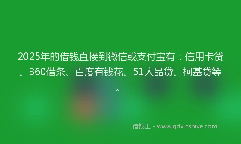 2025年的借钱直接到微信或支付宝有：信用卡贷、360借条、百度有钱花、51人品贷、柯基贷等。