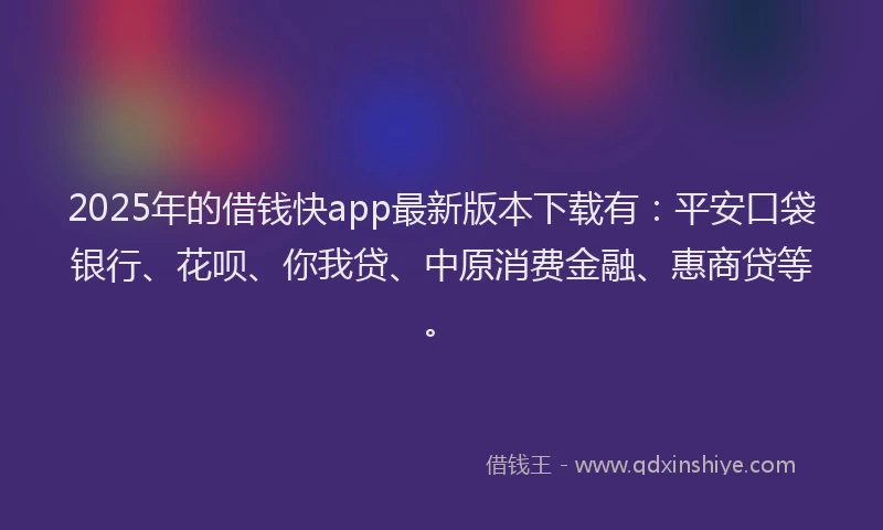 2025年的借钱快app最新版本下载有：平安口袋银行、花呗、你我贷、中原消费金融、惠商贷等。