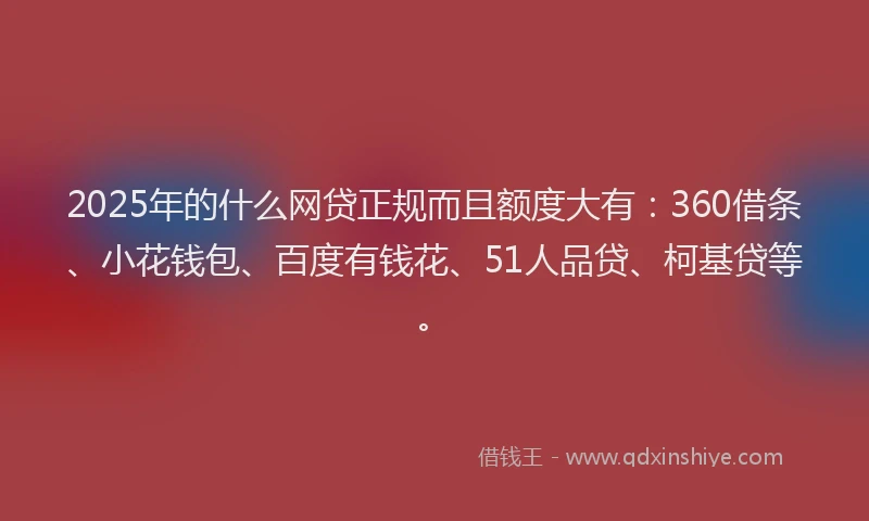 2025年的什么网贷正规而且额度大有：360借条、小花钱包、百度有钱花、51人品贷、柯基贷等。